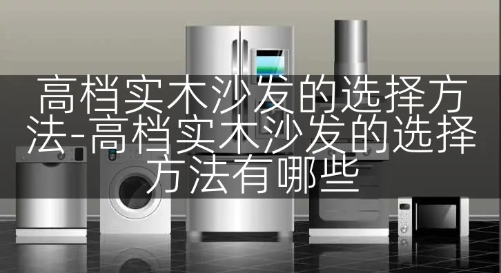 高档实木沙发的选择方法-高档实木沙发的选择方法有哪些