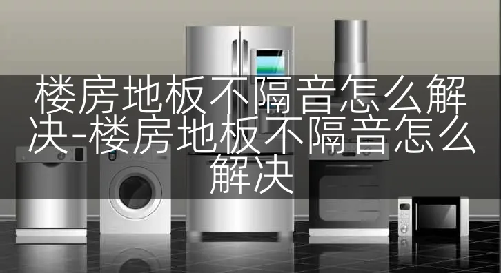 楼房地板不隔音怎么解决-楼房地板不隔音怎么解决