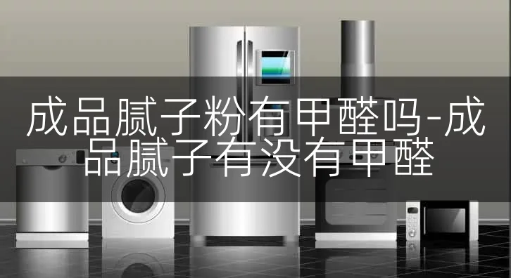 成品腻子粉有甲醛吗-成品腻子有没有甲醛