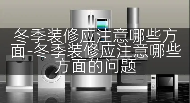 冬季装修应注意哪些方面-冬季装修应注意哪些方面的问题