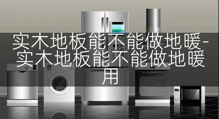 实木地板能不能做地暖-实木地板能不能做地暖用