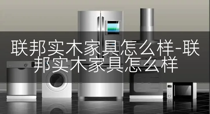 联邦实木家具怎么样-联邦实木家具怎么样