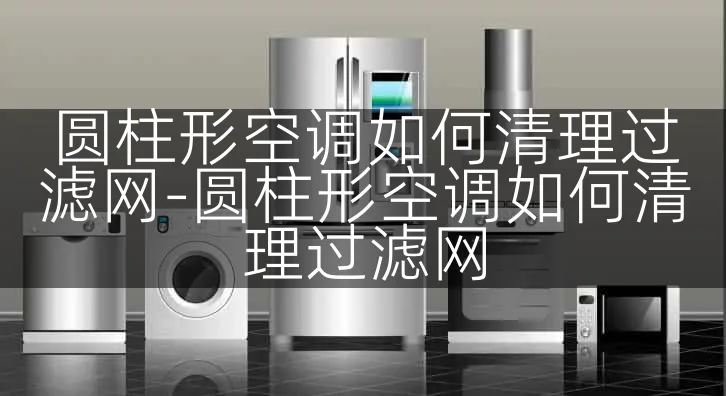 圆柱形空调如何清理过滤网-圆柱形空调如何清理过滤网