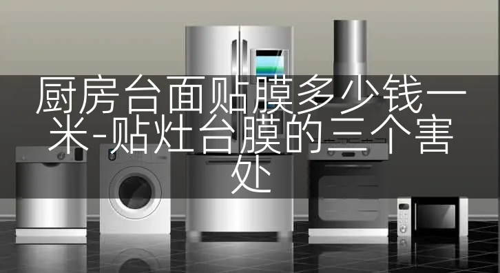 厨房台面贴膜多少钱一米-贴灶台膜的三个害处