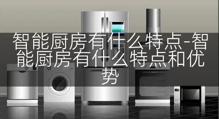 智能厨房有什么特点-智能厨房有什么特点和优势