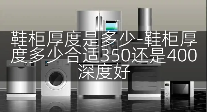 鞋柜厚度是多少-鞋柜厚度多少合适350还是400深度好