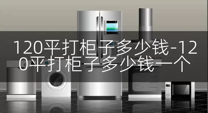120平打柜子多少钱-120平打柜子多少钱一个