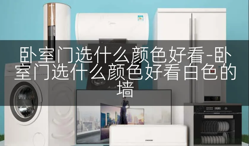 卧室门选什么颜色好看-卧室门选什么颜色好看白色的墙