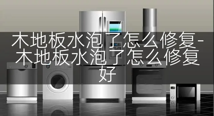 木地板水泡了怎么修复-木地板水泡了怎么修复好