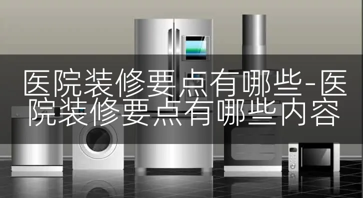 医院装修要点有哪些-医院装修要点有哪些内容