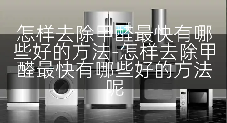 怎样去除甲醛最快有哪些好的方法-怎样去除甲醛最快有哪些好的方法呢