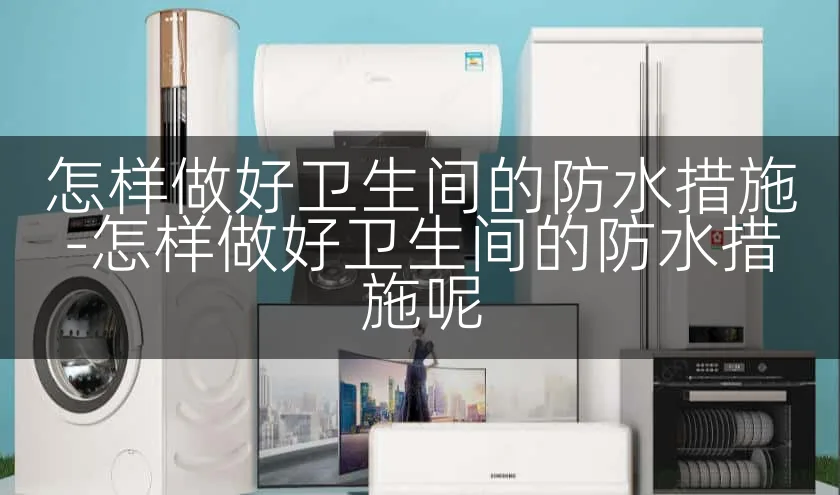 怎样做好卫生间的防水措施-怎样做好卫生间的防水措施呢