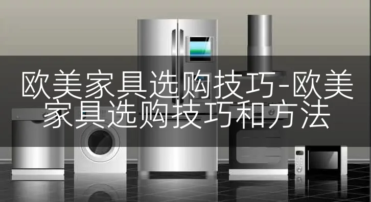 欧美家具选购技巧-欧美家具选购技巧和方法