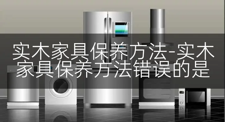 实木家具保养方法-实木家具保养方法错误的是