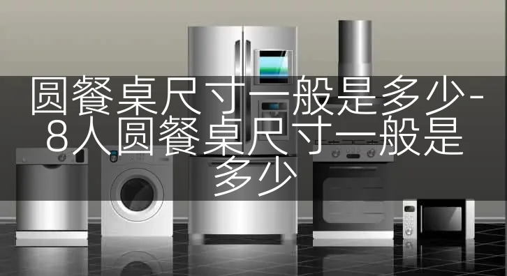 圆餐桌尺寸一般是多少-8人圆餐桌尺寸一般是多少