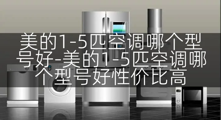 美的1-5匹空调哪个型号好-美的1-5匹空调哪个型号好性价比高