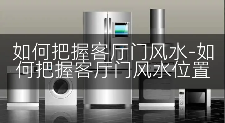 如何把握客厅门风水-如何把握客厅门风水位置