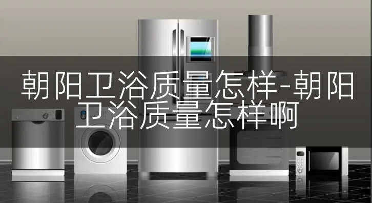 朝阳卫浴质量怎样-朝阳卫浴质量怎样啊