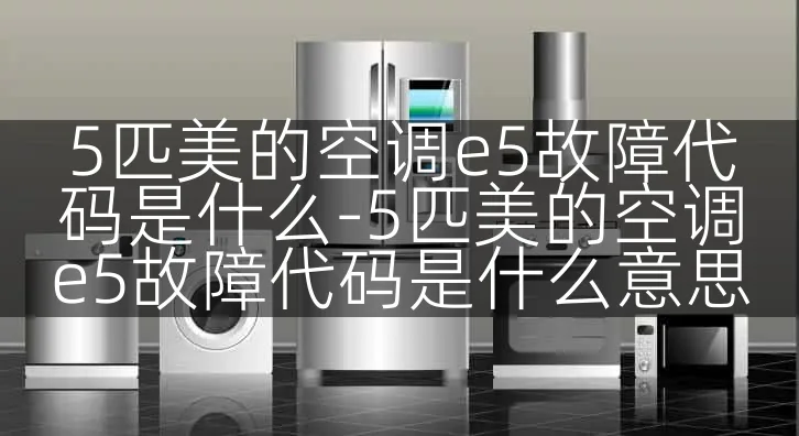 5匹美的空调e5故障代码是什么-5匹美的空调e5故障代码是什么意思