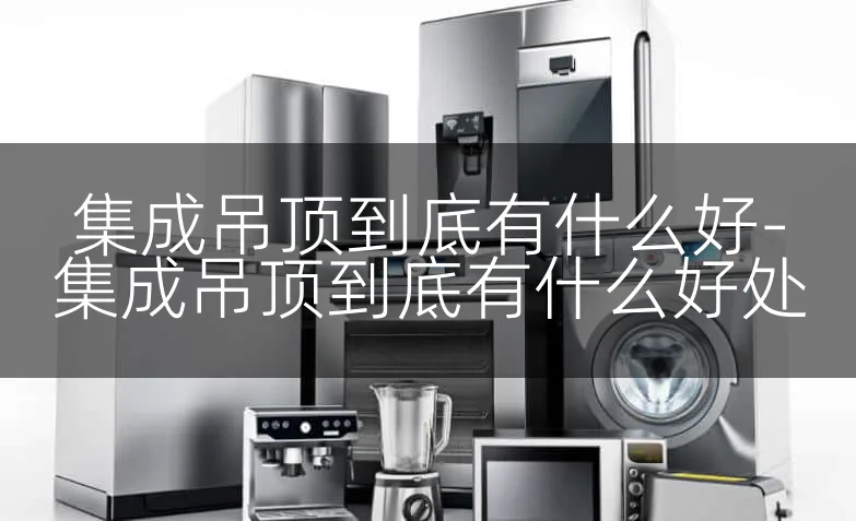 集成吊顶到底有什么好-集成吊顶到底有什么好处