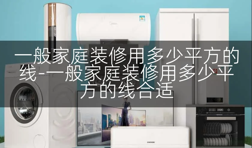 一般家庭装修用多少平方的线-一般家庭装修用多少平方的线合适