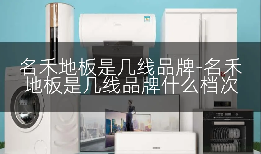 名禾地板是几线品牌-名禾地板是几线品牌什么档次