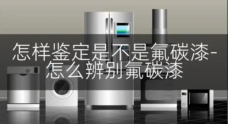 怎样鉴定是不是氟碳漆-怎么辨别氟碳漆