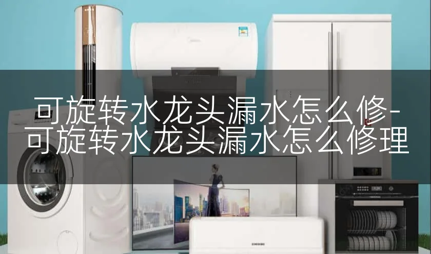 可旋转水龙头漏水怎么修-可旋转水龙头漏水怎么修理