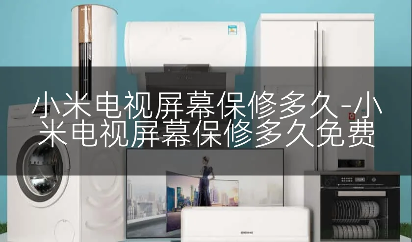 小米电视屏幕保修多久-小米电视屏幕保修多久免费