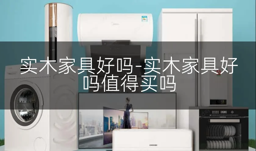 实木家具好吗-实木家具好吗值得买吗