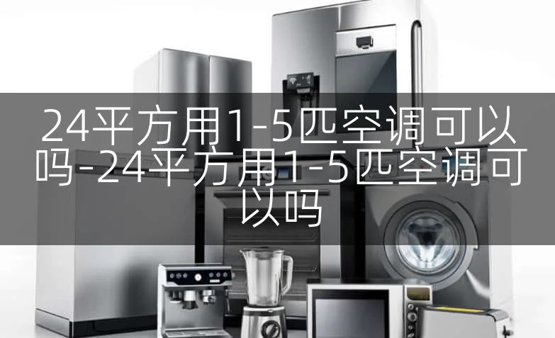 24平方用1-5匹空调可以吗-24平方用1-5匹空调可以吗