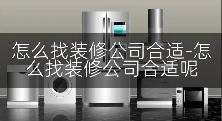 怎么找装修公司合适-怎么找装修公司合适呢