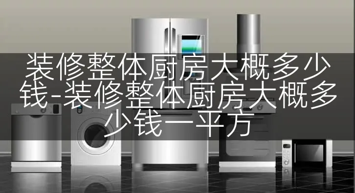 装修整体厨房大概多少钱-装修整体厨房大概多少钱一平方