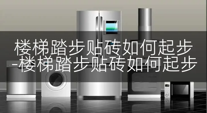 楼梯踏步贴砖如何起步-楼梯踏步贴砖如何起步