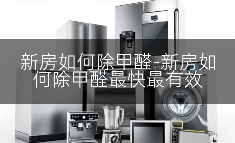 新房如何除甲醛-新房如何除甲醛最快最有效