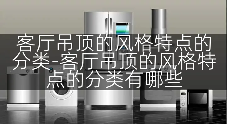 客厅吊顶的风格特点的分类-客厅吊顶的风格特点的分类有哪些