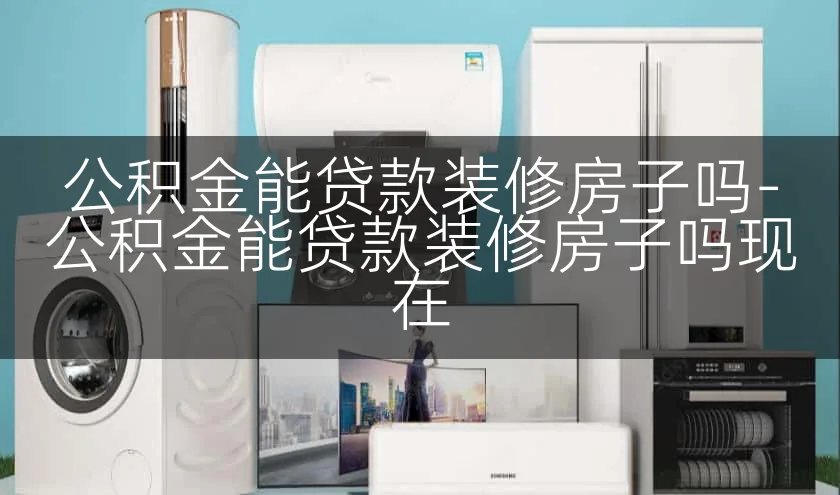 公积金能贷款装修房子吗-公积金能贷款装修房子吗现在