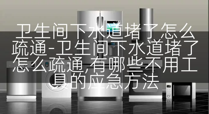 卫生间下水道堵了怎么疏通-卫生间下水道堵了怎么疏通,有哪些不用工具的应急方法