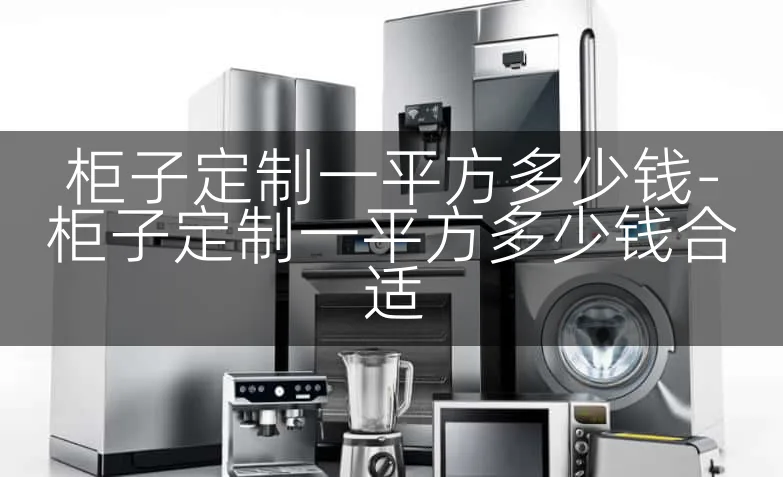柜子定制一平方多少钱-柜子定制一平方多少钱合适
