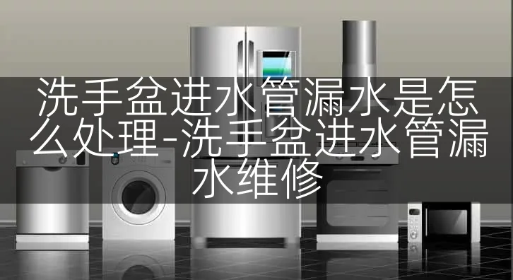 洗手盆进水管漏水是怎么处理-洗手盆进水管漏水维修