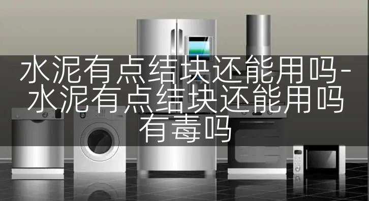 水泥有点结块还能用吗-水泥有点结块还能用吗有毒吗