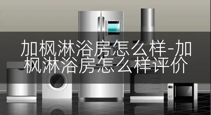 加枫淋浴房怎么样-加枫淋浴房怎么样评价