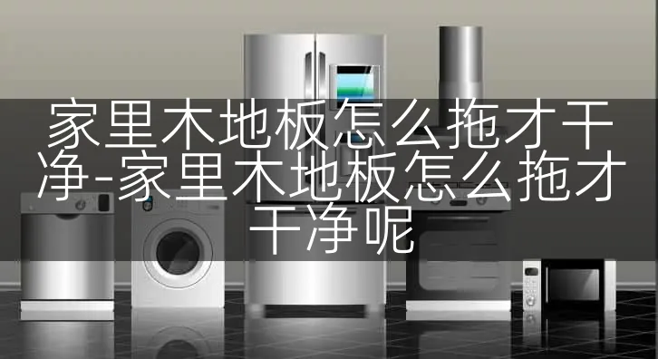 家里木地板怎么拖才干净-家里木地板怎么拖才干净呢