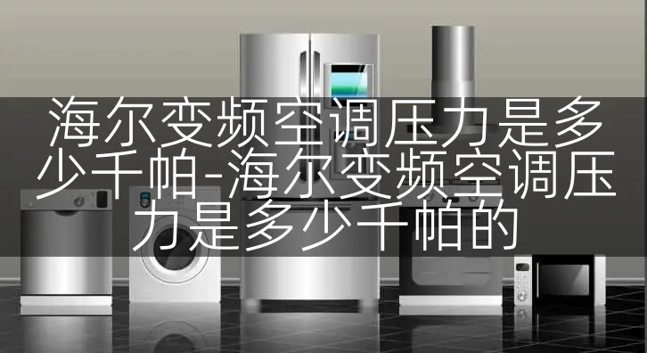 海尔变频空调压力是多少千帕-海尔变频空调压力是多少千帕的