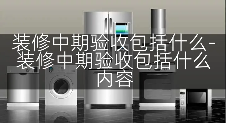 装修中期验收包括什么-装修中期验收包括什么内容