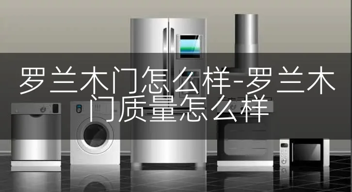 罗兰木门怎么样-罗兰木门质量怎么样