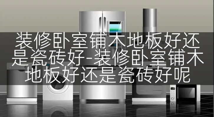 装修卧室铺木地板好还是瓷砖好-装修卧室铺木地板好还是瓷砖好呢