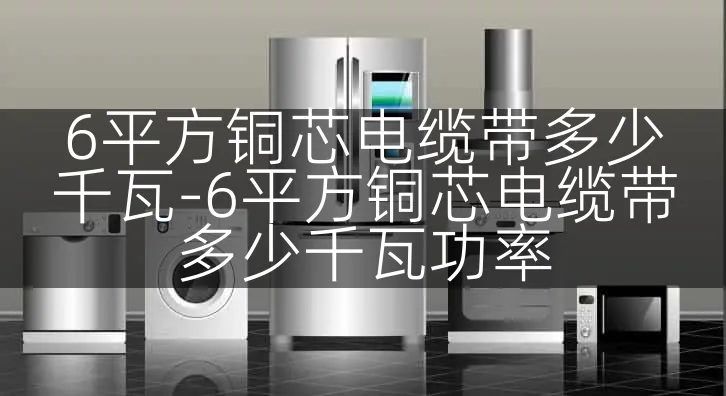 6平方铜芯电缆带多少千瓦-6平方铜芯电缆带多少千瓦功率