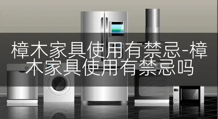 樟木家具使用有禁忌-樟木家具使用有禁忌吗