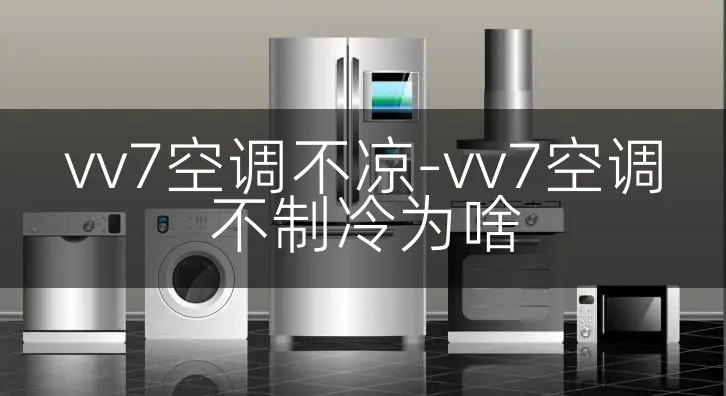 vv7空调不凉-vv7空调不制冷为啥
